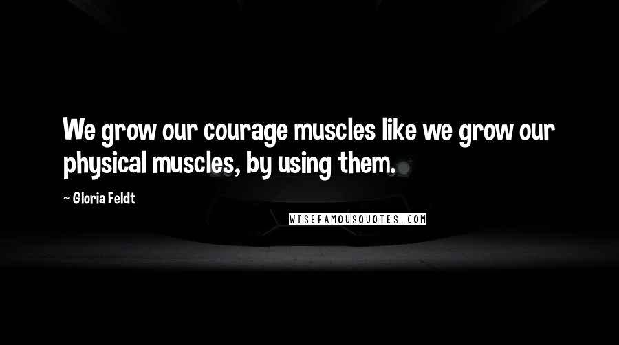 Gloria Feldt Quotes: We grow our courage muscles like we grow our physical muscles, by using them.