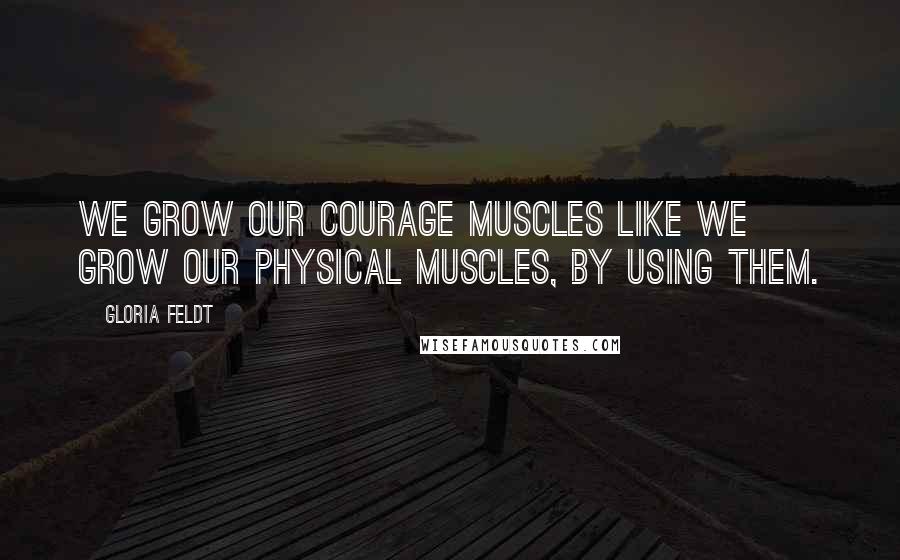 Gloria Feldt Quotes: We grow our courage muscles like we grow our physical muscles, by using them.