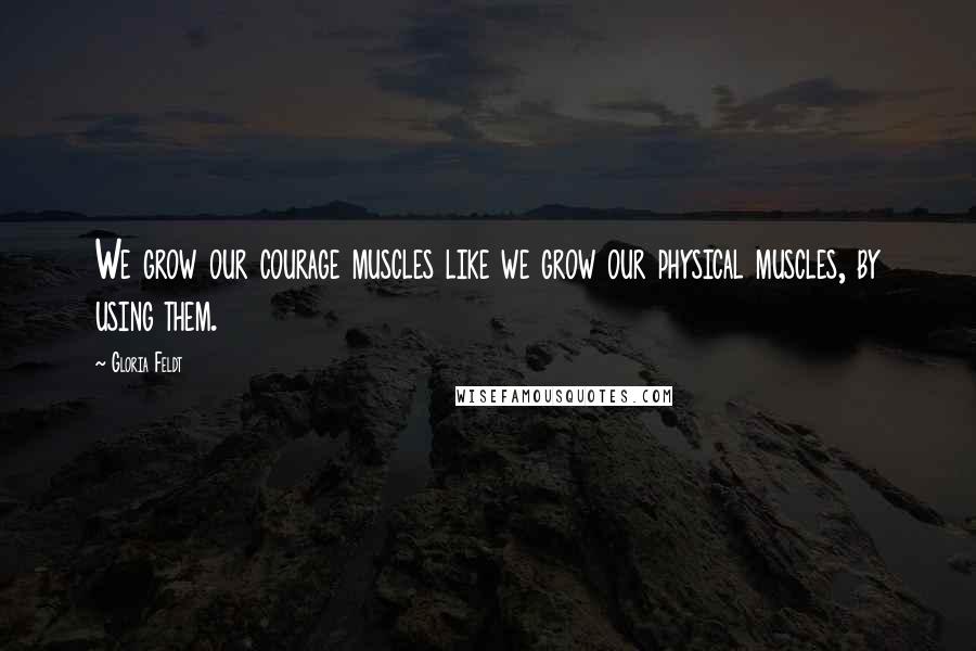 Gloria Feldt Quotes: We grow our courage muscles like we grow our physical muscles, by using them.