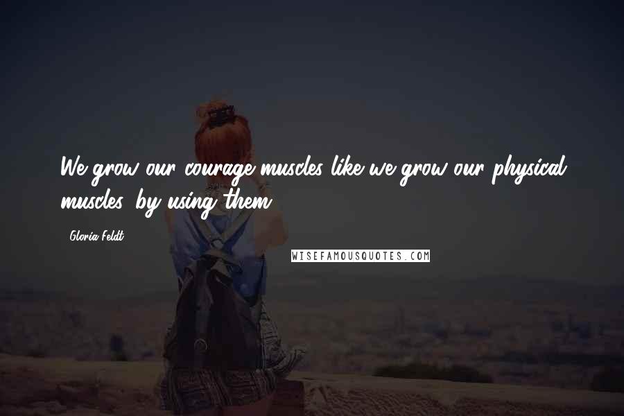 Gloria Feldt Quotes: We grow our courage muscles like we grow our physical muscles, by using them.