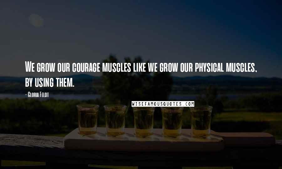 Gloria Feldt Quotes: We grow our courage muscles like we grow our physical muscles, by using them.