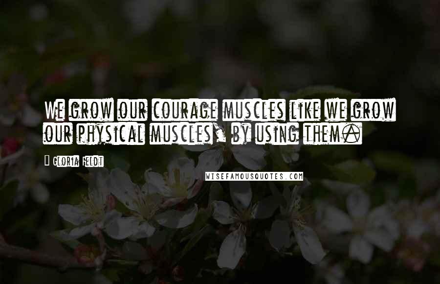 Gloria Feldt Quotes: We grow our courage muscles like we grow our physical muscles, by using them.