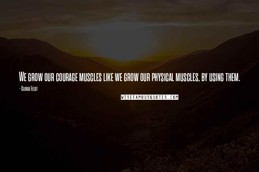 Gloria Feldt Quotes: We grow our courage muscles like we grow our physical muscles, by using them.