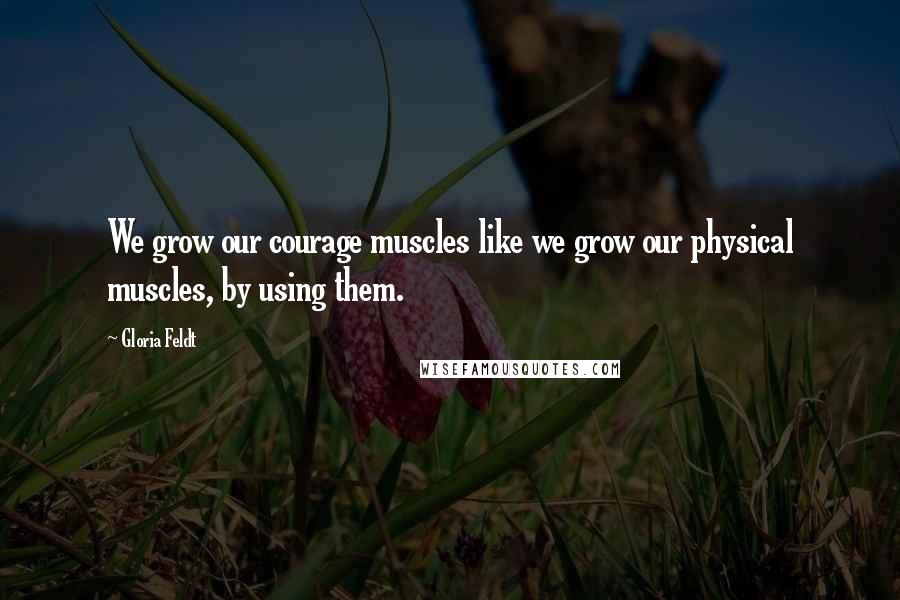 Gloria Feldt Quotes: We grow our courage muscles like we grow our physical muscles, by using them.