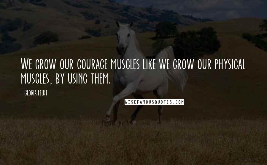 Gloria Feldt Quotes: We grow our courage muscles like we grow our physical muscles, by using them.