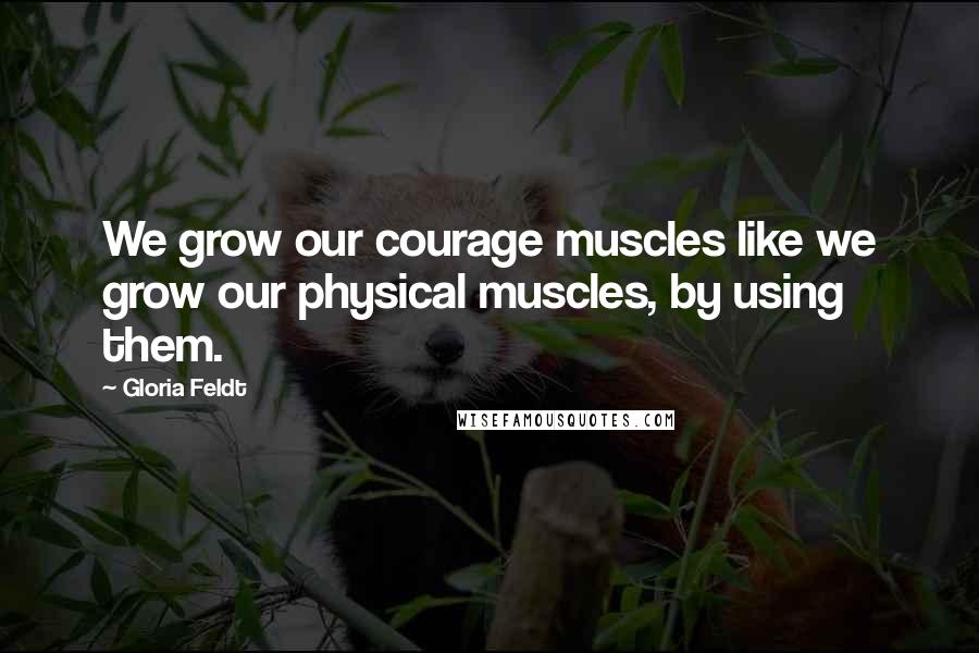 Gloria Feldt Quotes: We grow our courage muscles like we grow our physical muscles, by using them.