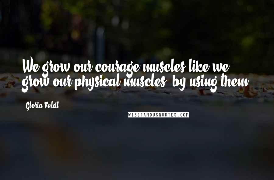 Gloria Feldt Quotes: We grow our courage muscles like we grow our physical muscles, by using them.