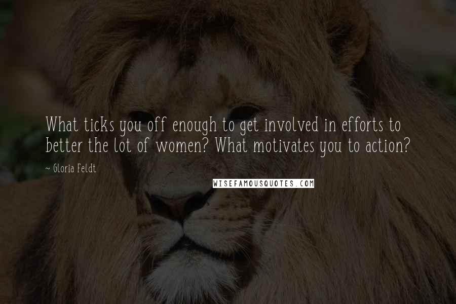 Gloria Feldt Quotes: What ticks you off enough to get involved in efforts to better the lot of women? What motivates you to action?