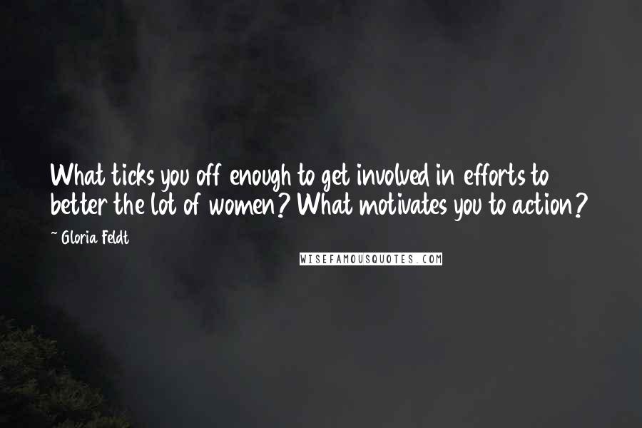 Gloria Feldt Quotes: What ticks you off enough to get involved in efforts to better the lot of women? What motivates you to action?