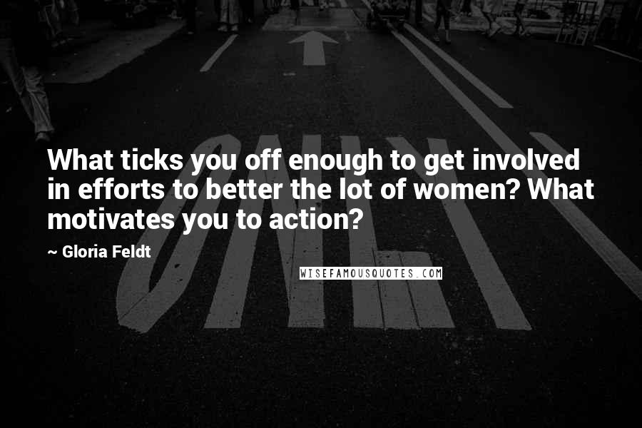 Gloria Feldt Quotes: What ticks you off enough to get involved in efforts to better the lot of women? What motivates you to action?