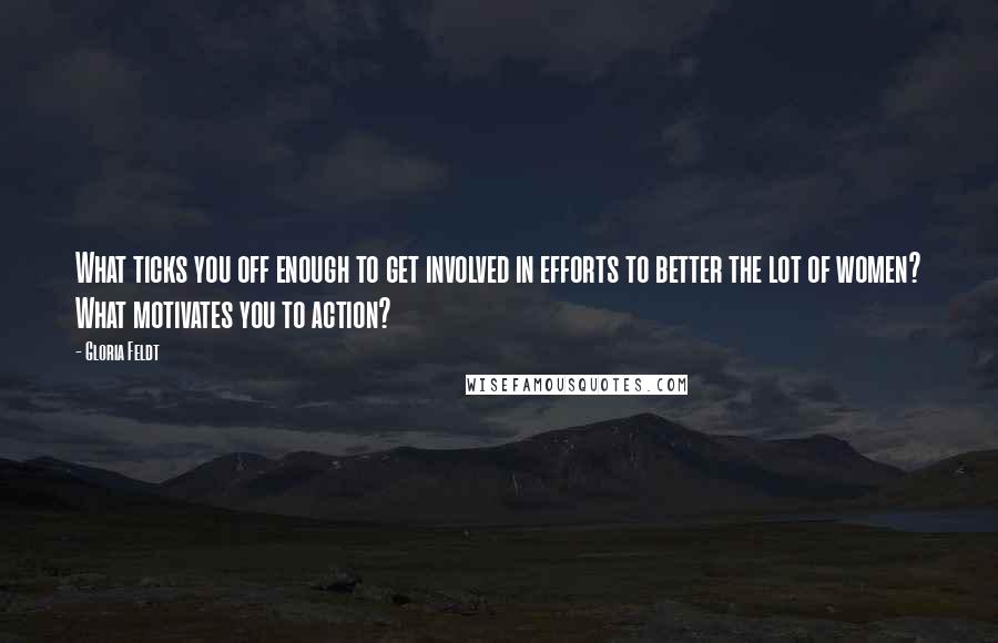 Gloria Feldt Quotes: What ticks you off enough to get involved in efforts to better the lot of women? What motivates you to action?