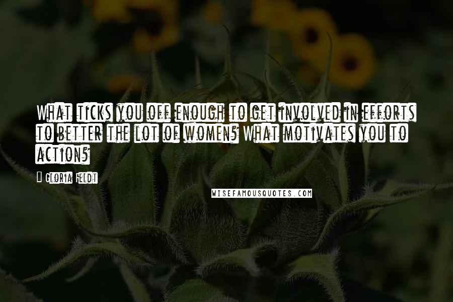 Gloria Feldt Quotes: What ticks you off enough to get involved in efforts to better the lot of women? What motivates you to action?