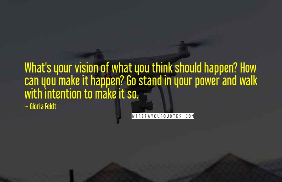 Gloria Feldt Quotes: What's your vision of what you think should happen? How can you make it happen? Go stand in your power and walk with intention to make it so.