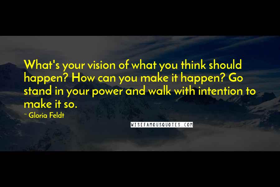 Gloria Feldt Quotes: What's your vision of what you think should happen? How can you make it happen? Go stand in your power and walk with intention to make it so.