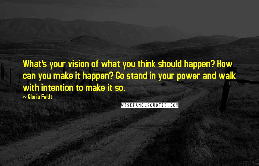 Gloria Feldt Quotes: What's your vision of what you think should happen? How can you make it happen? Go stand in your power and walk with intention to make it so.