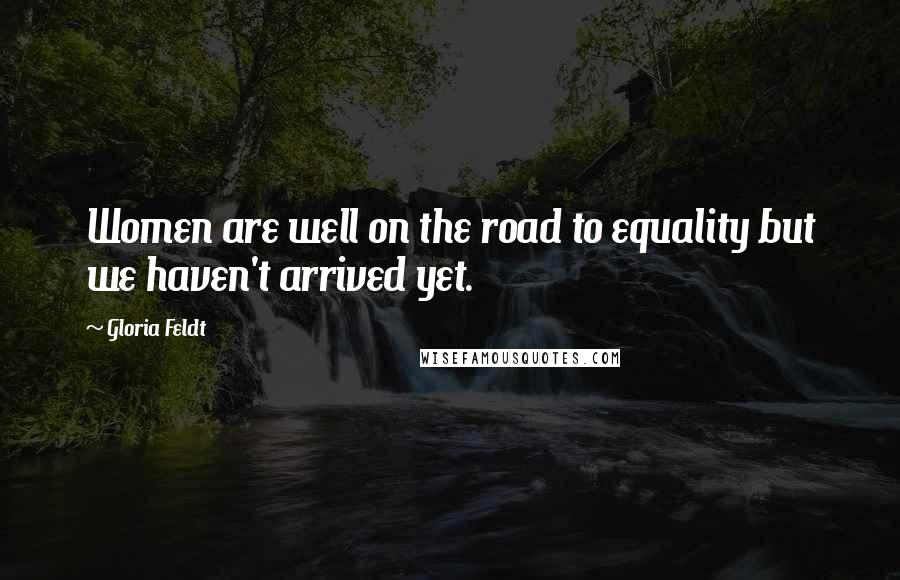 Gloria Feldt Quotes: Women are well on the road to equality but we haven't arrived yet.