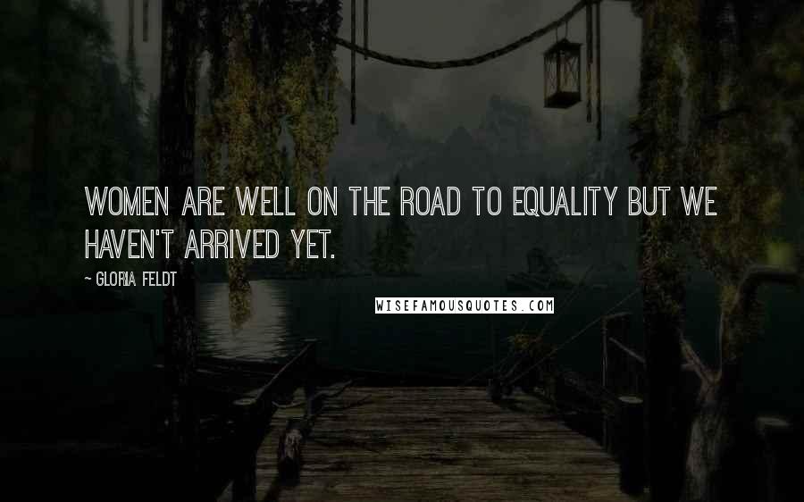Gloria Feldt Quotes: Women are well on the road to equality but we haven't arrived yet.
