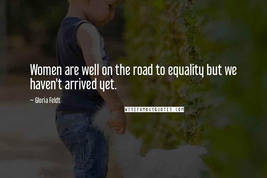 Gloria Feldt Quotes: Women are well on the road to equality but we haven't arrived yet.