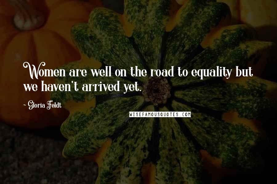 Gloria Feldt Quotes: Women are well on the road to equality but we haven't arrived yet.