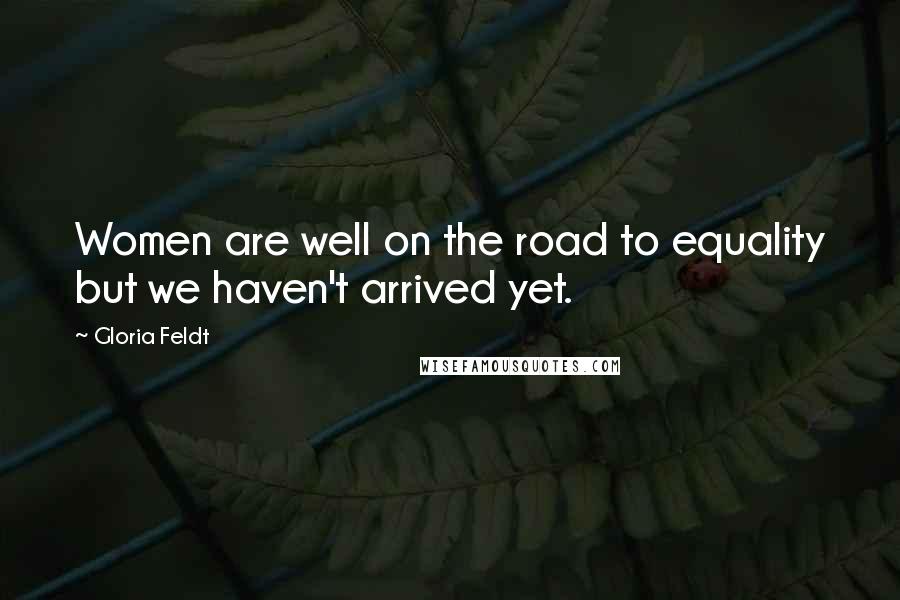 Gloria Feldt Quotes: Women are well on the road to equality but we haven't arrived yet.