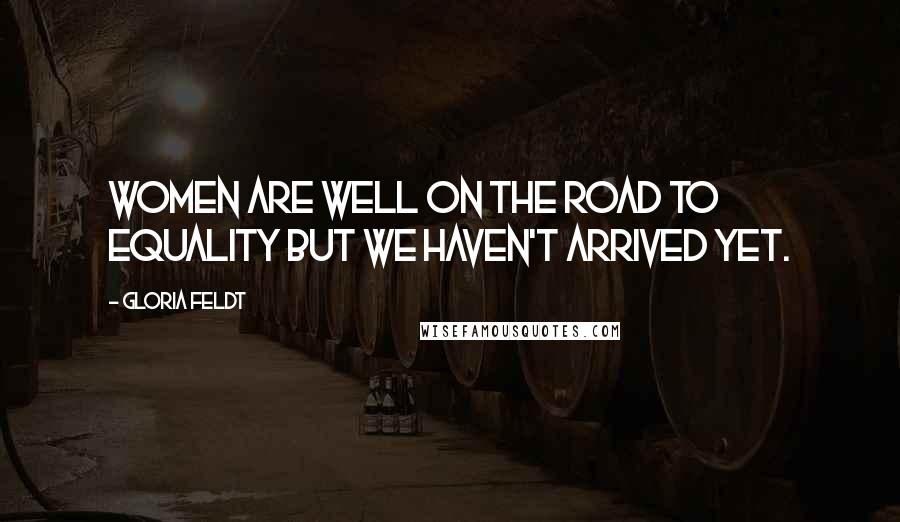 Gloria Feldt Quotes: Women are well on the road to equality but we haven't arrived yet.