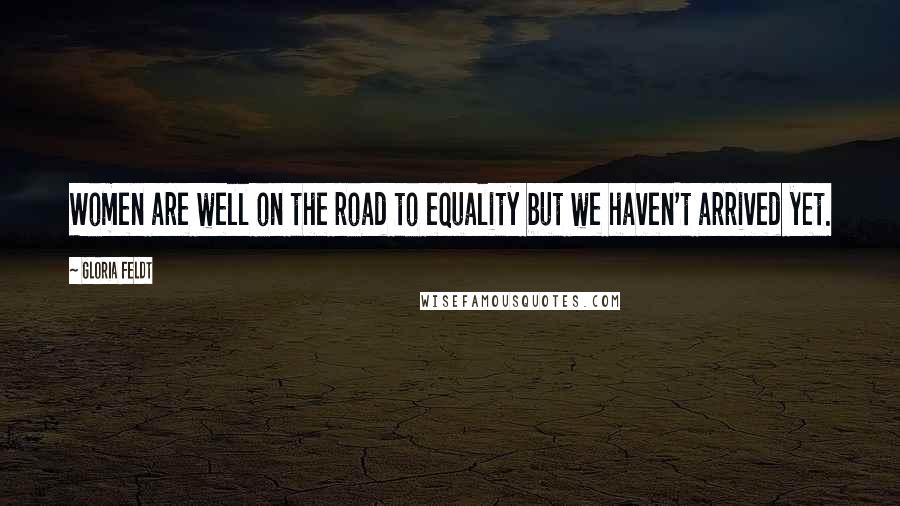 Gloria Feldt Quotes: Women are well on the road to equality but we haven't arrived yet.