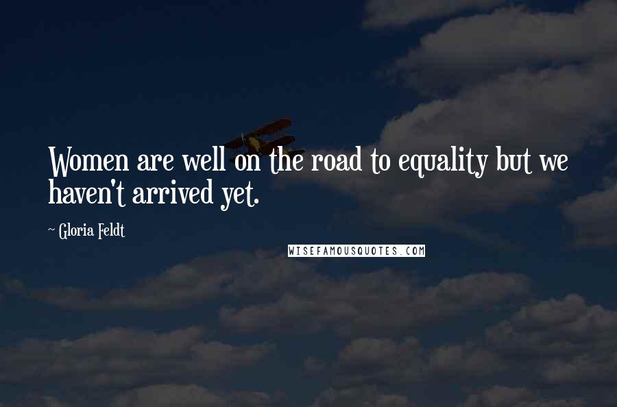 Gloria Feldt Quotes: Women are well on the road to equality but we haven't arrived yet.