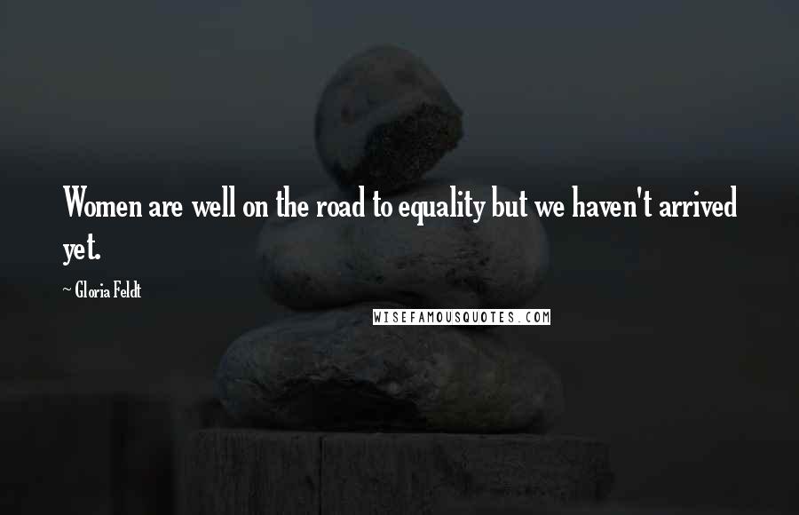 Gloria Feldt Quotes: Women are well on the road to equality but we haven't arrived yet.