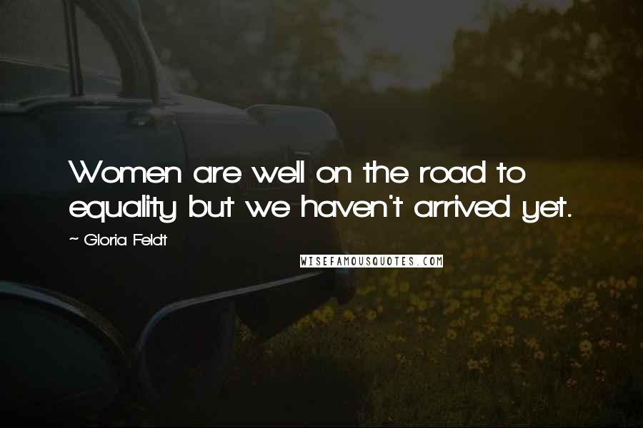 Gloria Feldt Quotes: Women are well on the road to equality but we haven't arrived yet.