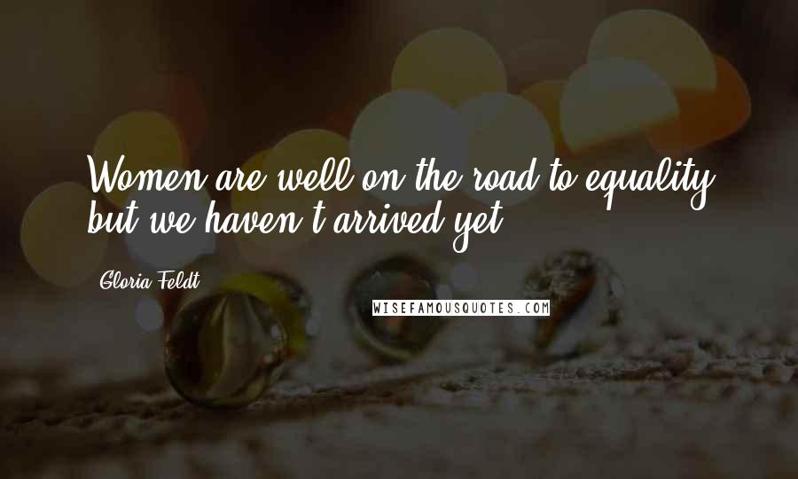 Gloria Feldt Quotes: Women are well on the road to equality but we haven't arrived yet.