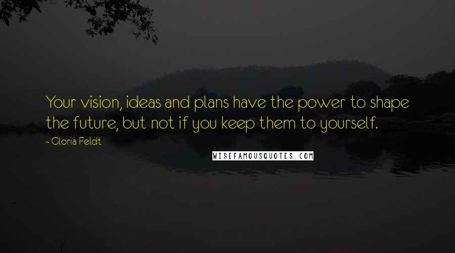 Gloria Feldt Quotes: Your vision, ideas and plans have the power to shape the future, but not if you keep them to yourself.