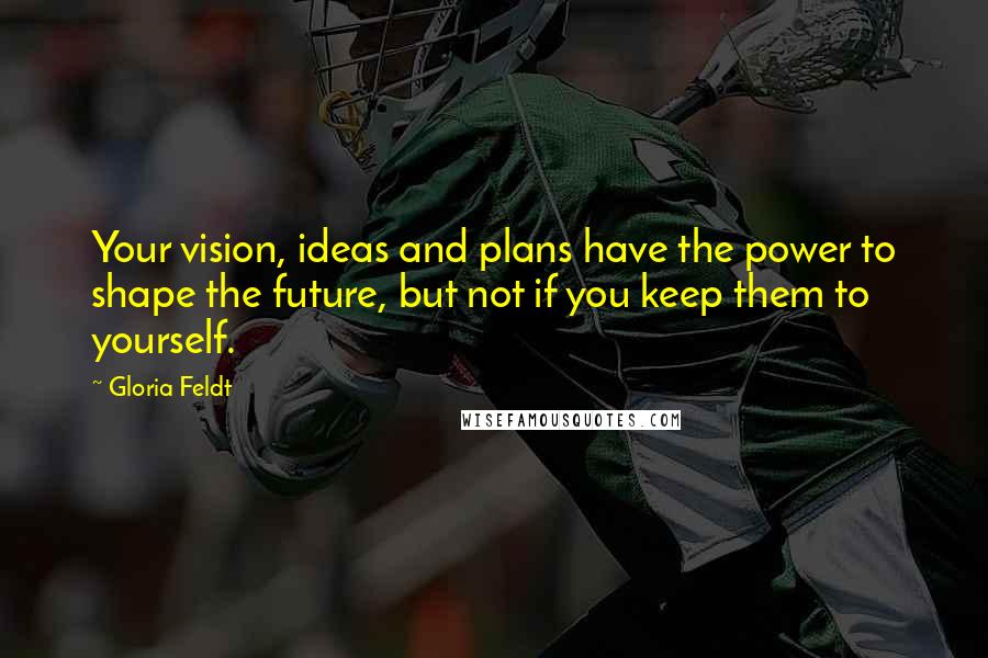 Gloria Feldt Quotes: Your vision, ideas and plans have the power to shape the future, but not if you keep them to yourself.