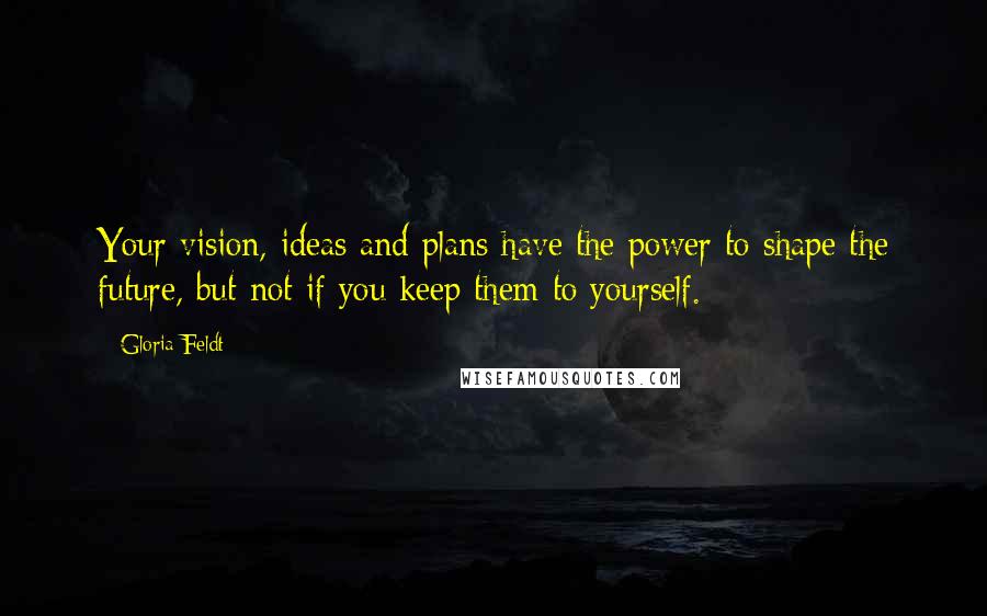 Gloria Feldt Quotes: Your vision, ideas and plans have the power to shape the future, but not if you keep them to yourself.