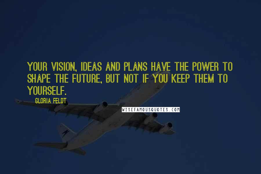 Gloria Feldt Quotes: Your vision, ideas and plans have the power to shape the future, but not if you keep them to yourself.