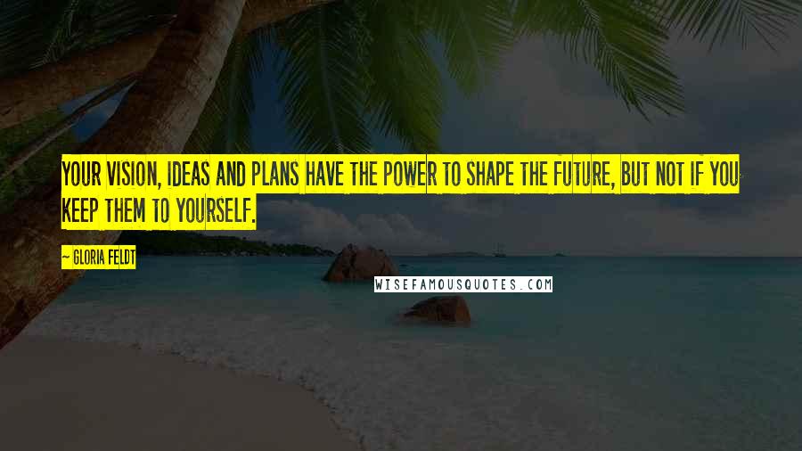 Gloria Feldt Quotes: Your vision, ideas and plans have the power to shape the future, but not if you keep them to yourself.