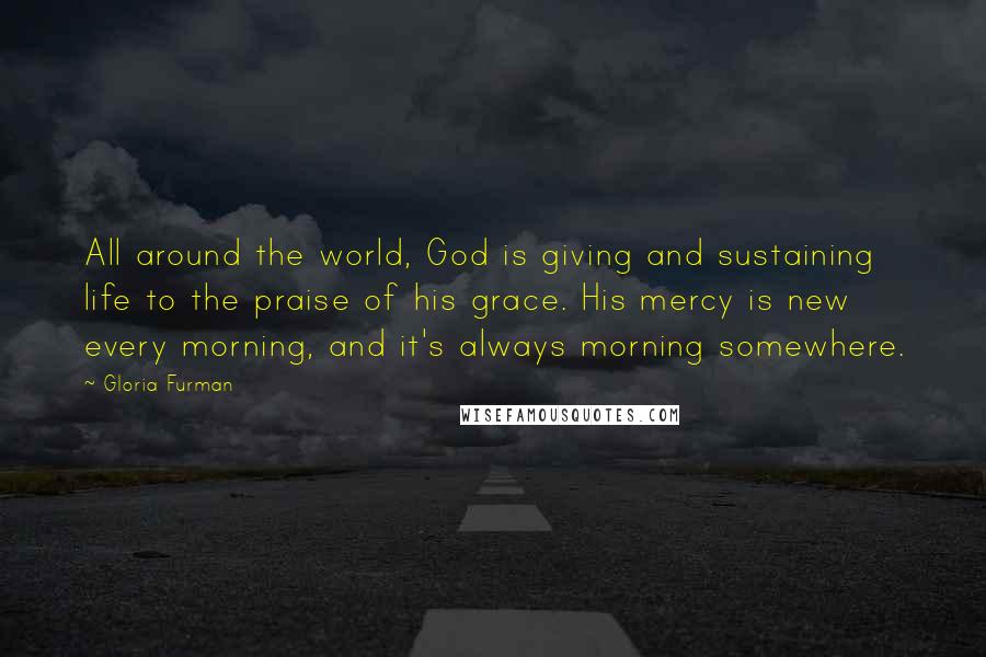 Gloria Furman Quotes: All around the world, God is giving and sustaining life to the praise of his grace. His mercy is new every morning, and it's always morning somewhere.