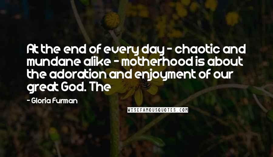 Gloria Furman Quotes: At the end of every day - chaotic and mundane alike - motherhood is about the adoration and enjoyment of our great God. The