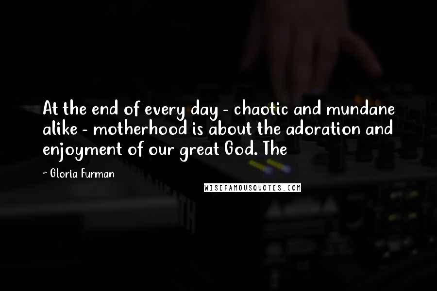 Gloria Furman Quotes: At the end of every day - chaotic and mundane alike - motherhood is about the adoration and enjoyment of our great God. The