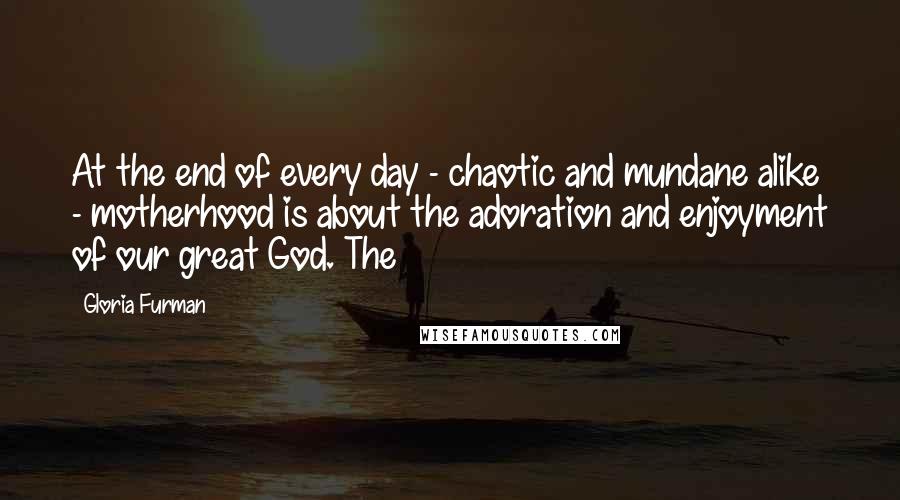 Gloria Furman Quotes: At the end of every day - chaotic and mundane alike - motherhood is about the adoration and enjoyment of our great God. The