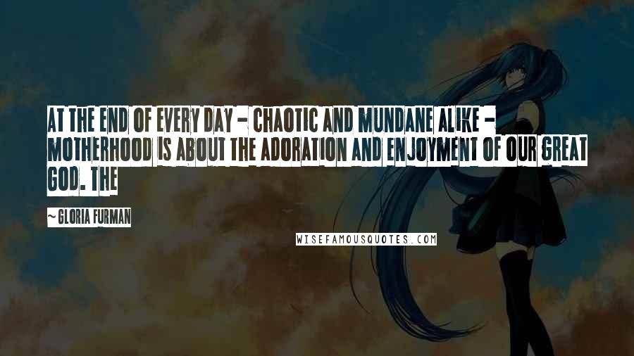 Gloria Furman Quotes: At the end of every day - chaotic and mundane alike - motherhood is about the adoration and enjoyment of our great God. The