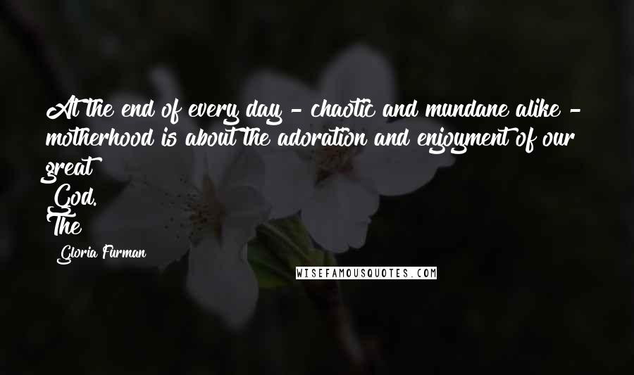 Gloria Furman Quotes: At the end of every day - chaotic and mundane alike - motherhood is about the adoration and enjoyment of our great God. The