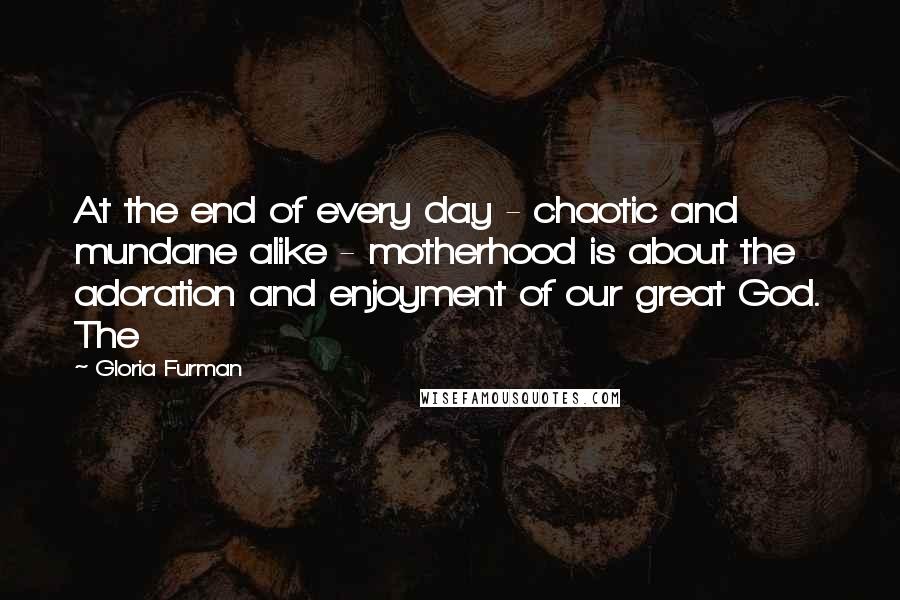 Gloria Furman Quotes: At the end of every day - chaotic and mundane alike - motherhood is about the adoration and enjoyment of our great God. The