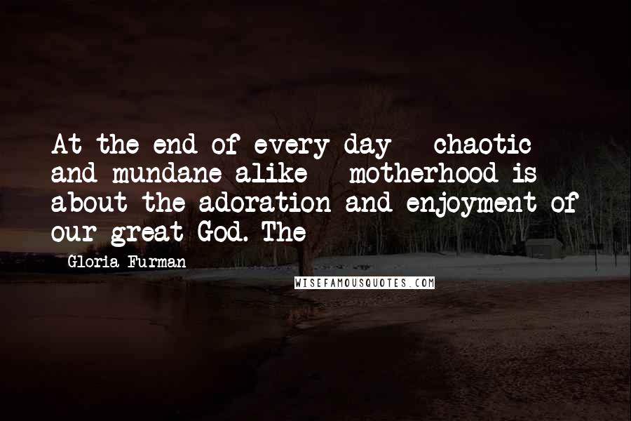 Gloria Furman Quotes: At the end of every day - chaotic and mundane alike - motherhood is about the adoration and enjoyment of our great God. The