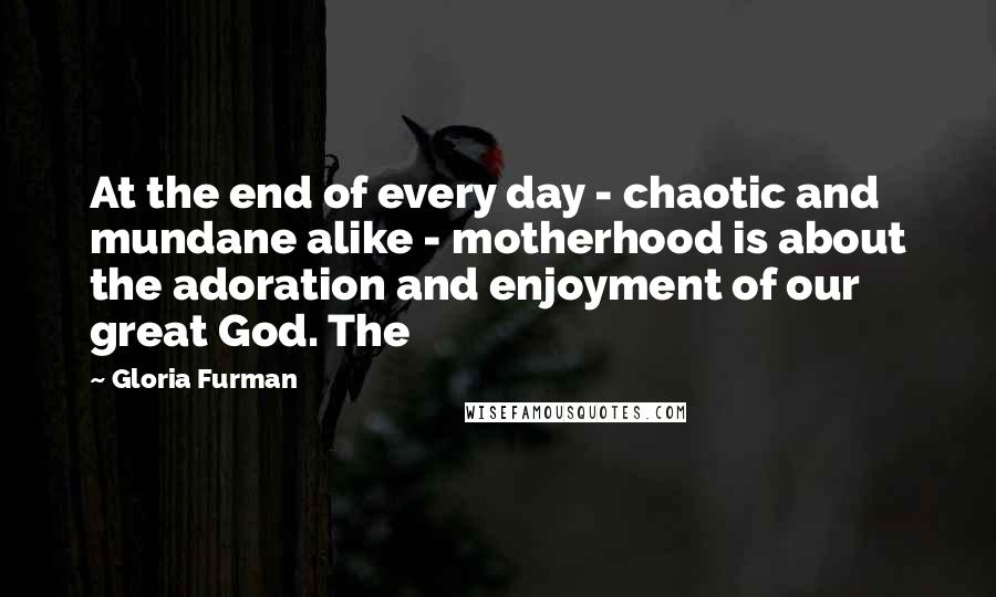 Gloria Furman Quotes: At the end of every day - chaotic and mundane alike - motherhood is about the adoration and enjoyment of our great God. The