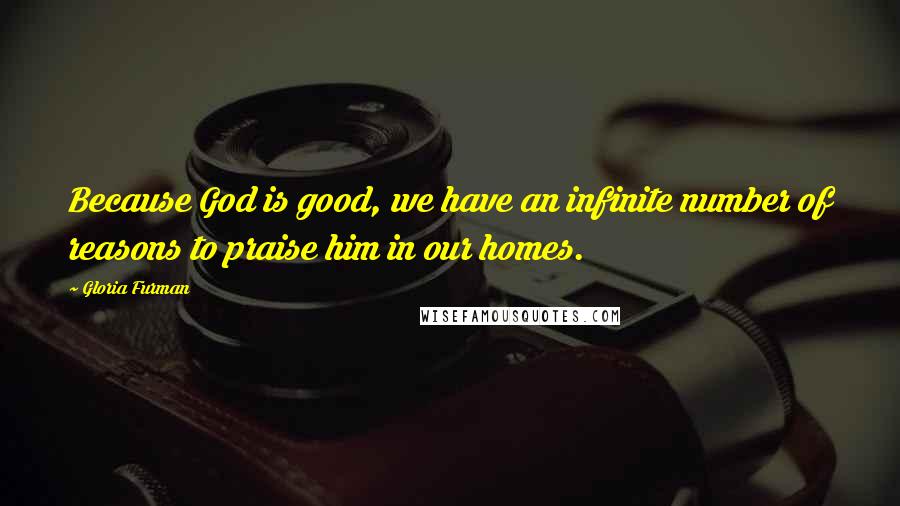 Gloria Furman Quotes: Because God is good, we have an infinite number of reasons to praise him in our homes.
