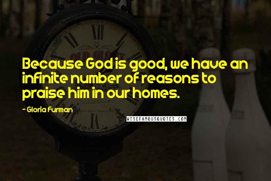 Gloria Furman Quotes: Because God is good, we have an infinite number of reasons to praise him in our homes.