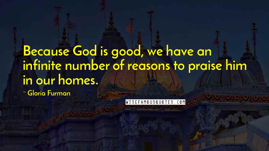 Gloria Furman Quotes: Because God is good, we have an infinite number of reasons to praise him in our homes.