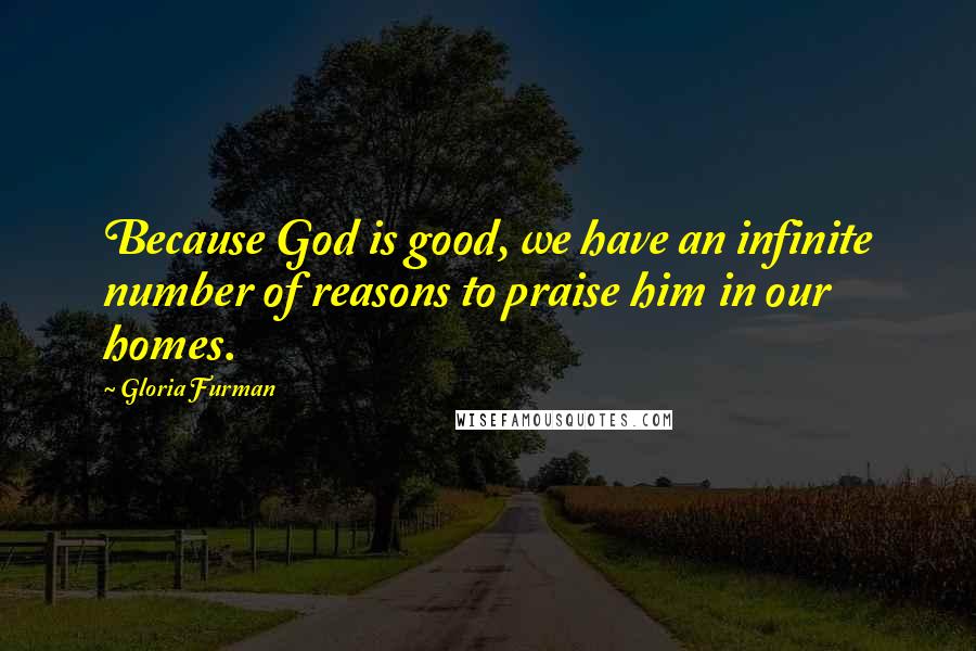 Gloria Furman Quotes: Because God is good, we have an infinite number of reasons to praise him in our homes.