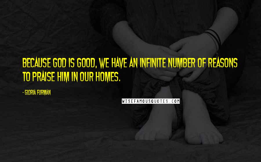 Gloria Furman Quotes: Because God is good, we have an infinite number of reasons to praise him in our homes.