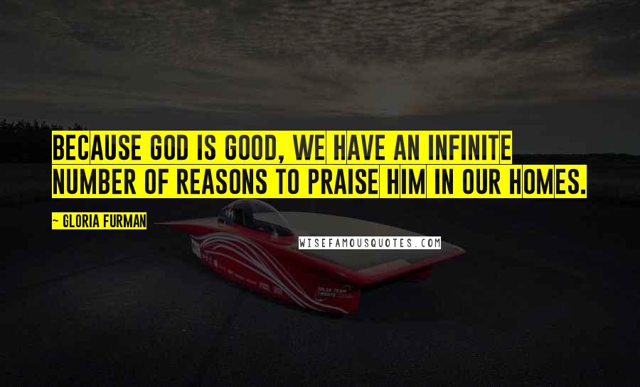 Gloria Furman Quotes: Because God is good, we have an infinite number of reasons to praise him in our homes.
